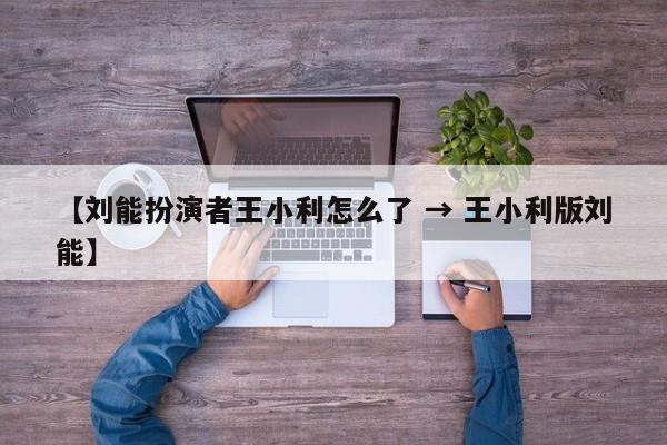 【刘能扮演者王小利怎么了 → 王小利版刘能】