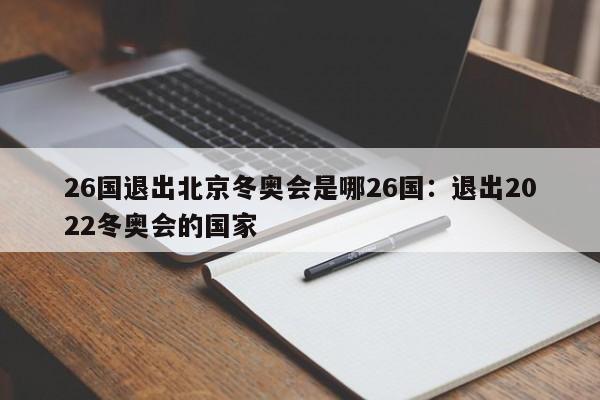 26国退出北京冬奥会是哪26国:退出2022冬奥会的国家