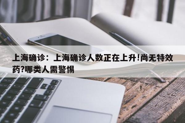 上海确诊:上海确诊人数正在上升!尚无特效药?哪类人需警惕