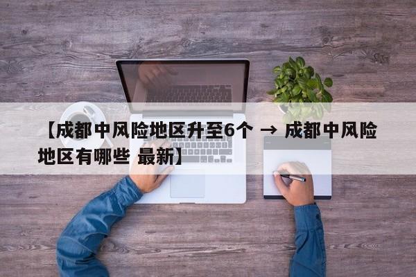 【成都中风险地区升至6个 → 成都中风险地区有哪些 最新】