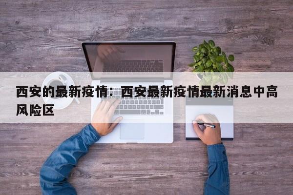 西安的最新疫情:西安最新疫情最新消息中高风险区