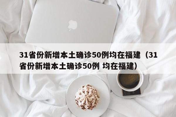 31省份新增本土确诊50例均在福建(31省份新增本土确诊50例 均在福建)