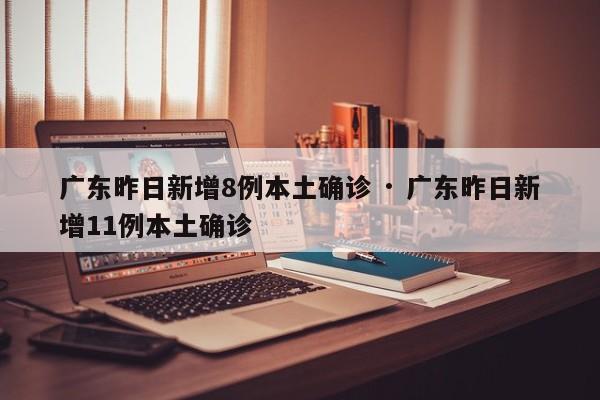 广东昨日新增8例本土确诊 · 广东昨日新增11例本土确诊