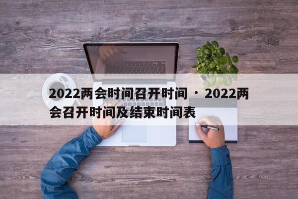 2022两会时间召开时间 · 2022两会召开时间及结束时间表