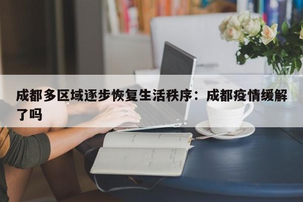 成都多区域逐步恢复生活秩序:成都疫情缓解了吗