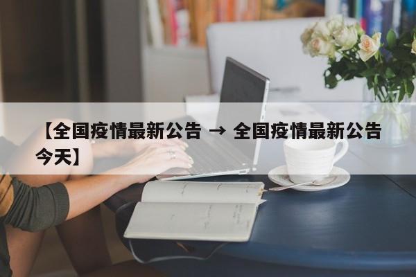 【全国疫情最新公告 → 全国疫情最新公告今天】
