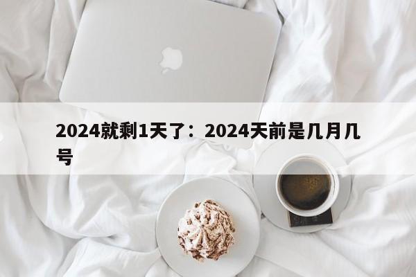 2024就剩1天了:2024天前是几月几号