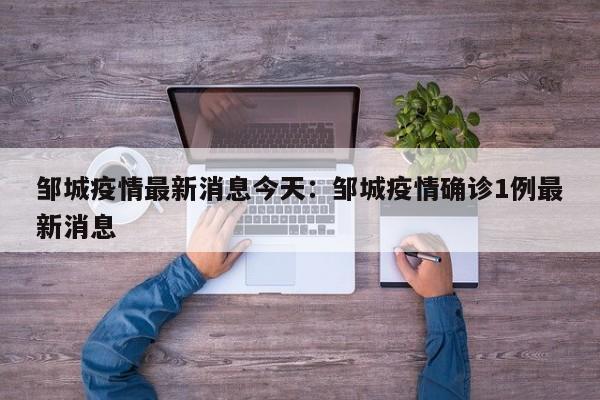 邹城疫情最新消息今天:邹城疫情确诊1例最新消息