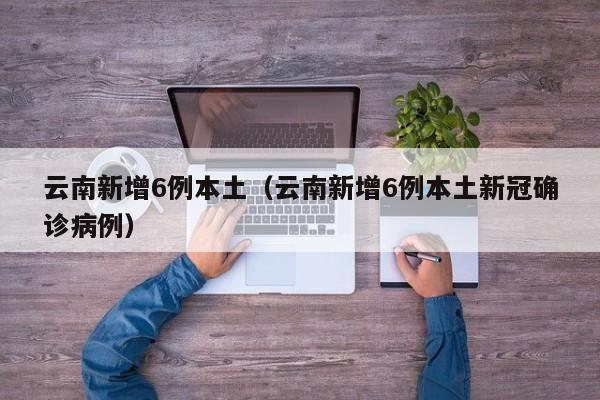 云南新增6例本土(云南新增6例本土新冠确诊病例)