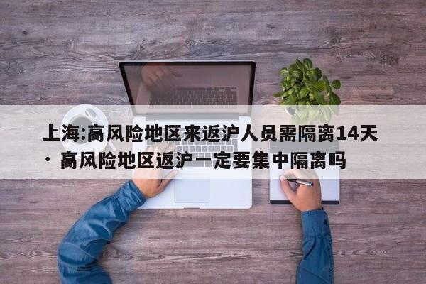 上海:高风险地区来返沪人员需隔离14天 · 高风险地区返沪一定要集中隔离吗