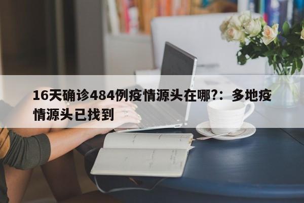 16天确诊484例疫情源头在哪?:多地疫情源头已找到