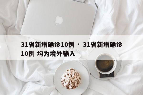 31省新增确诊10例 · 31省新增确诊10例 均为境外输入
