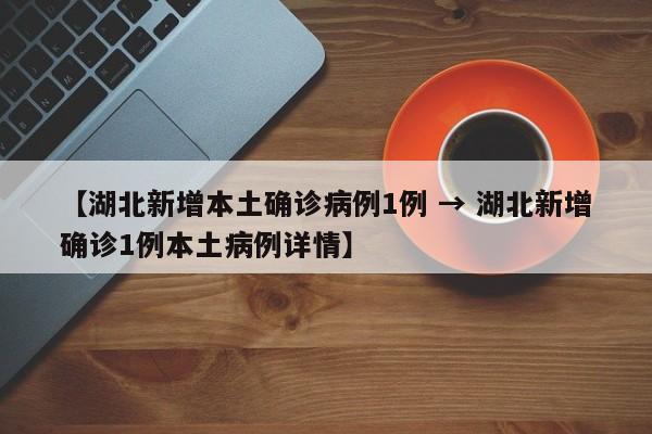 【湖北新增本土确诊病例1例 → 湖北新增确诊1例本土病例详情】