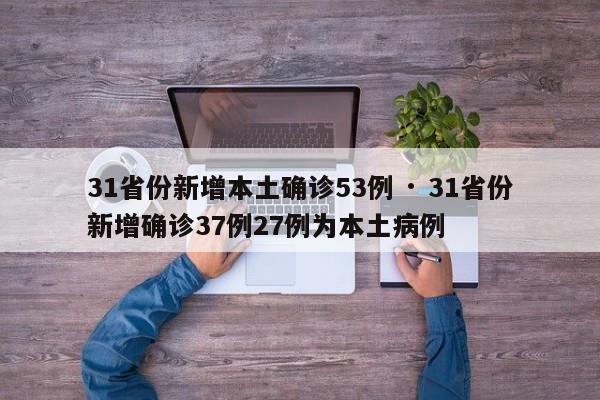 31省份新增本土确诊53例 · 31省份新增确诊37例27例为本土病例