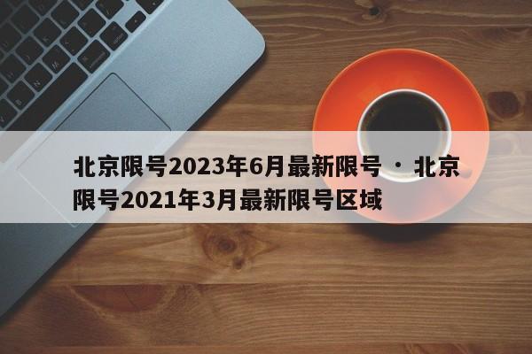 北京限号2023年6月最新限号 · 北京限号2021年3月最新限号区域