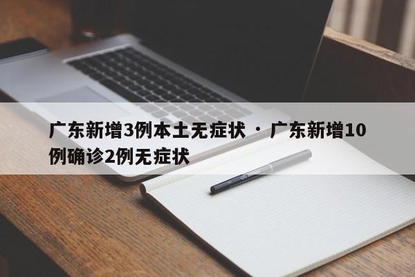 广东新增3例本土无症状 · 广东新增10例确诊2例无症状