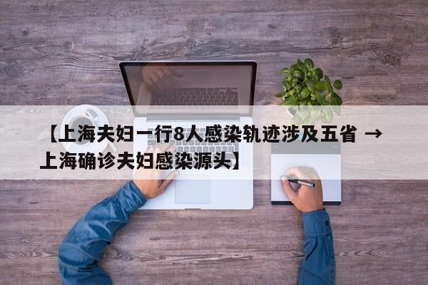 【上海夫妇一行8人感染轨迹涉及五省 → 上海确诊夫妇感染源头】