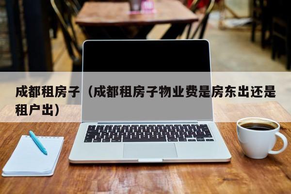 成都租房子(成都租房子物业费是房东出还是租户出)