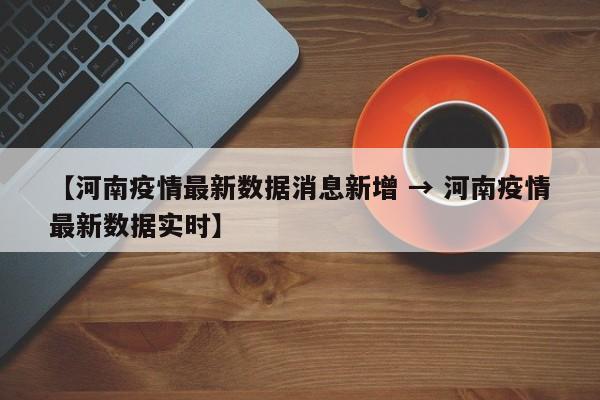 【河南疫情最新数据消息新增 → 河南疫情最新数据实时】