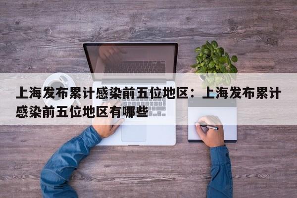 上海发布累计感染前五位地区:上海发布累计感染前五位地区有哪些
