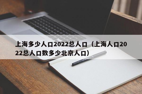 上海多少人口2022总人口(上海人口2022总人口数多少北京人口)