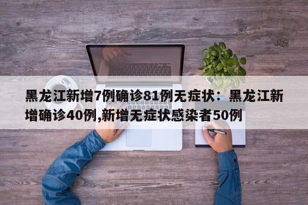 黑龙江新增7例确诊81例无症状:黑龙江新增确诊40例,新增无症状感染者50例