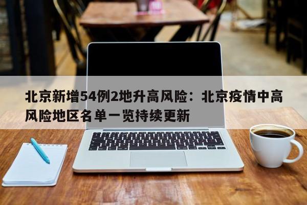北京新增54例2地升高风险:北京疫情中高风险地区名单一览持续更新