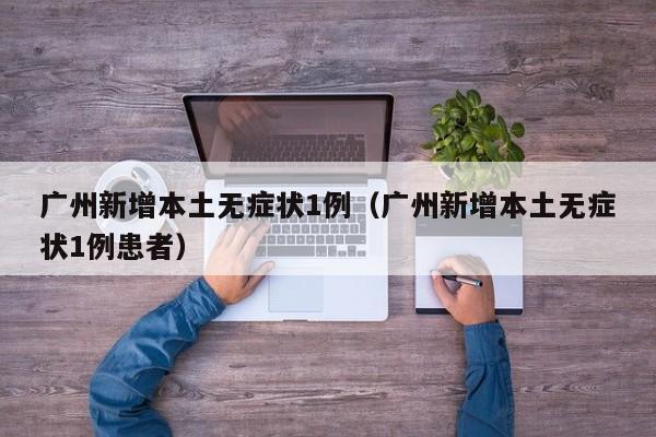 广州新增本土无症状1例(广州新增本土无症状1例患者)