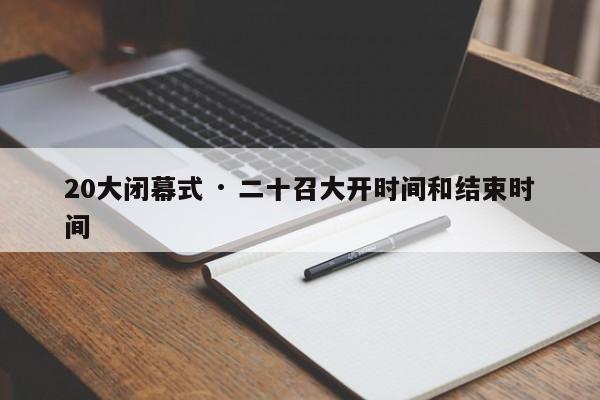 20大闭幕式 · 二十召大开时间和结束时间
