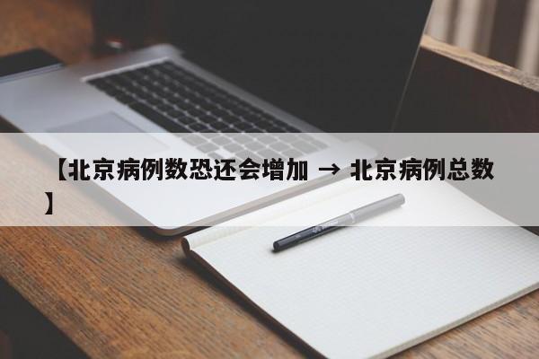 【北京病例数恐还会增加 → 北京病例总数】