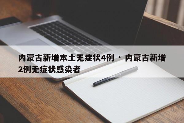内蒙古新增本土无症状4例 · 内蒙古新增2例无症状感染者