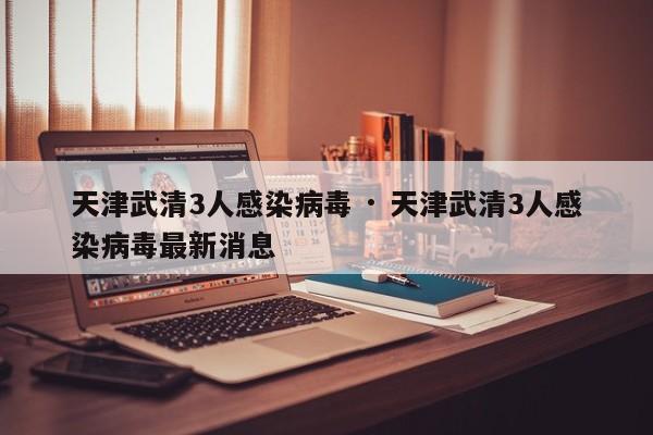 天津武清3人感染病毒 · 天津武清3人感染病毒最新消息