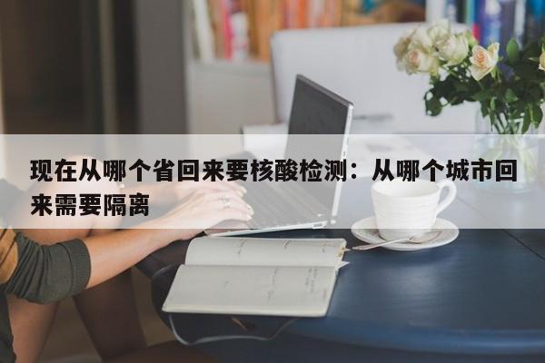 现在从哪个省回来要核酸检测:从哪个城市回来需要隔离