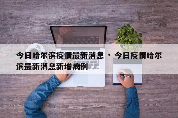 今日哈尔滨疫情最新消息 · 今日疫情哈尔滨最新消息新增病例