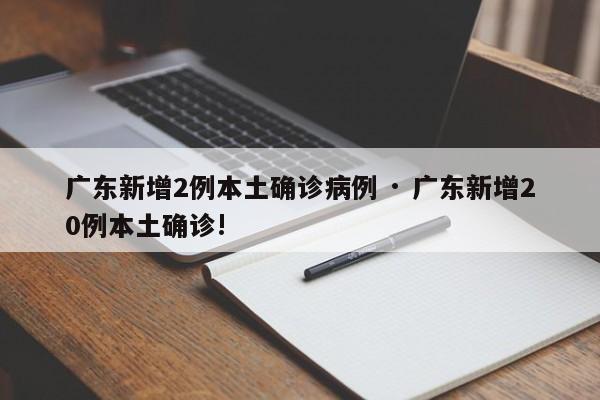 广东新增2例本土确诊病例 · 广东新增20例本土确诊!