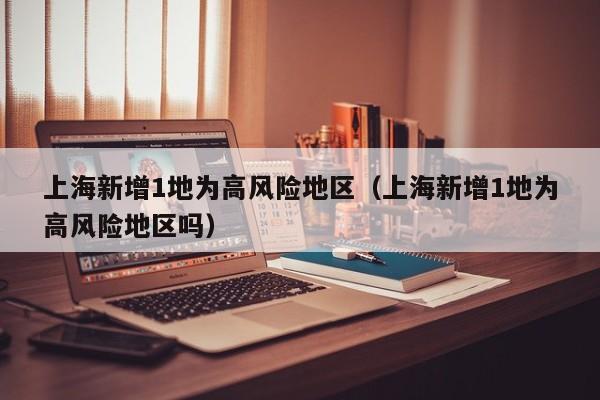 上海新增1地为高风险地区(上海新增1地为高风险地区吗)