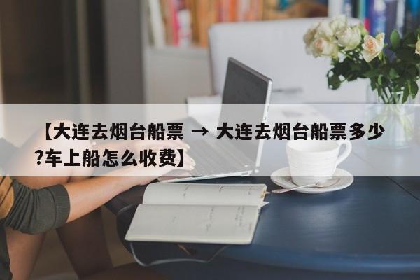 【大连去烟台船票 → 大连去烟台船票多少?车上船怎么收费】