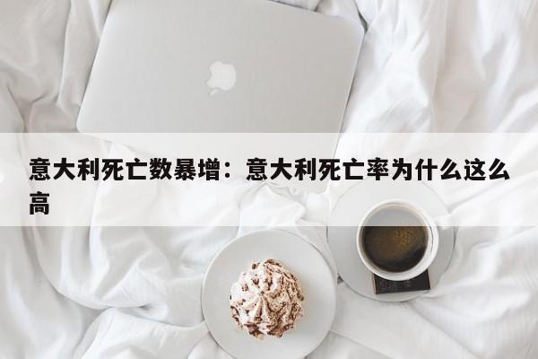 意大利死亡数暴增:意大利死亡率为什么这么高