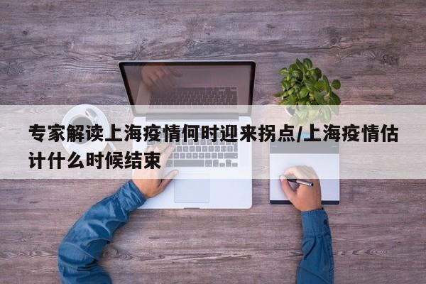 专家解读上海疫情何时迎来拐点/上海疫情估计什么时候结束