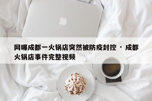 网曝成都一火锅店突然被防疫封控 · 成都火锅店事件完整视频