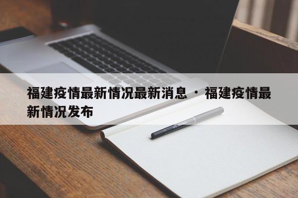 福建疫情最新情况最新消息 · 福建疫情最新情况发布