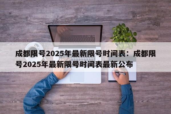 成都限号2025年最新限号时间表:成都限号2025年最新限号时间表最新公布