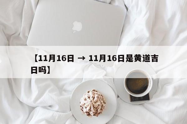 【11月16日 → 11月16日是黄道吉日吗】