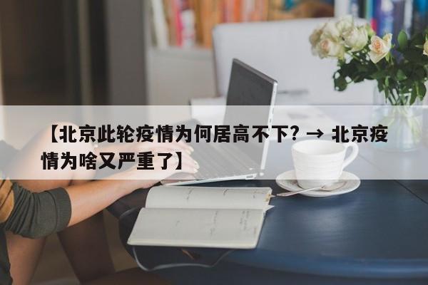 【北京此轮疫情为何居高不下? → 北京疫情为啥又严重了】