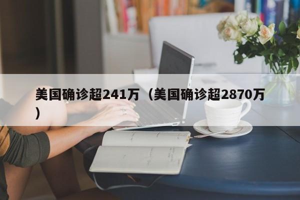 美国确诊超241万(美国确诊超2870万)