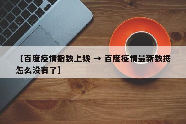 【百度疫情指数上线 → 百度疫情最新数据怎么没有了】