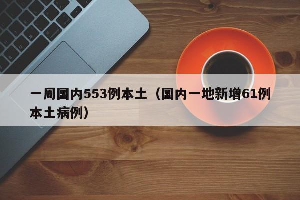 一周国内553例本土(国内一地新增61例本土病例)