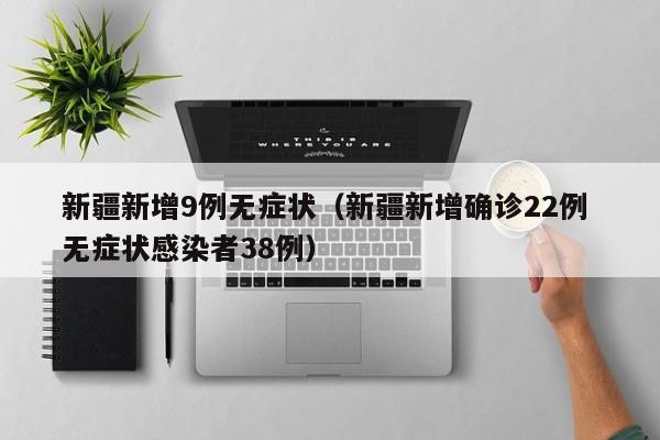 新疆新增9例无症状(新疆新增确诊22例 无症状感染者38例)