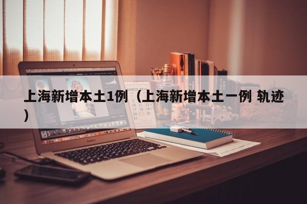 上海新增本土1例(上海新增本土一例 轨迹)