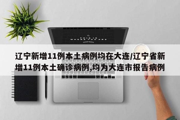 辽宁新增11例本土病例均在大连/辽宁省新增11例本土确诊病例,均为大连市报告病例